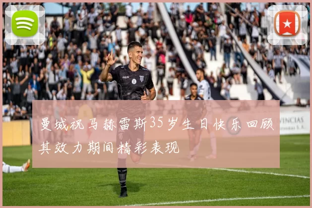 曼城祝马赫雷斯35岁生日快乐回顾其效力期间精彩表现