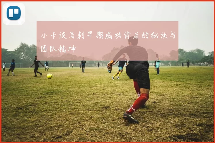 小卡谈马刺早期成功背后的秘诀与团队精神