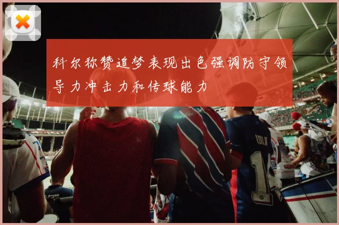 科尔称赞追梦表现出色强调防守领导力冲击力和传球能力