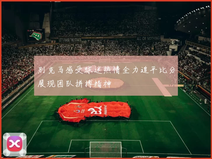别克马感受球迷热情全力追平比分展现团队拼搏精神