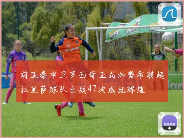 前亚泰中卫罗西奇正式加盟希腊超拉里萨球队出战47次成就辉煌