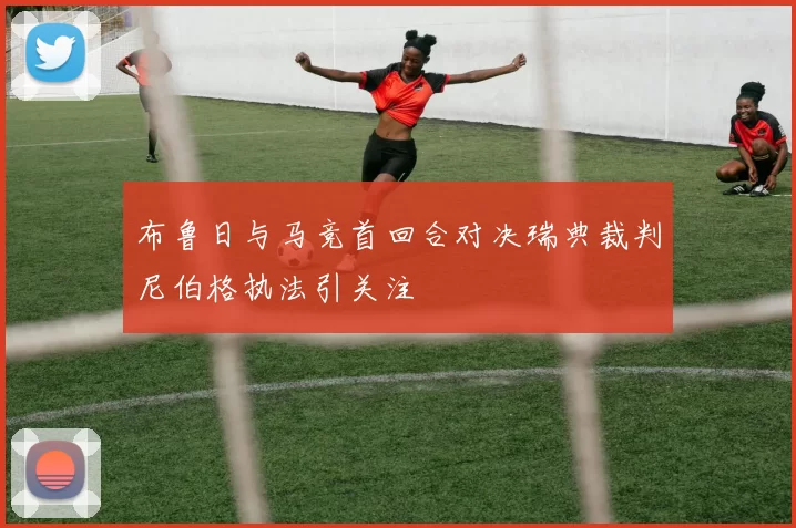布鲁日与马竞首回合对决瑞典裁判尼伯格执法引关注