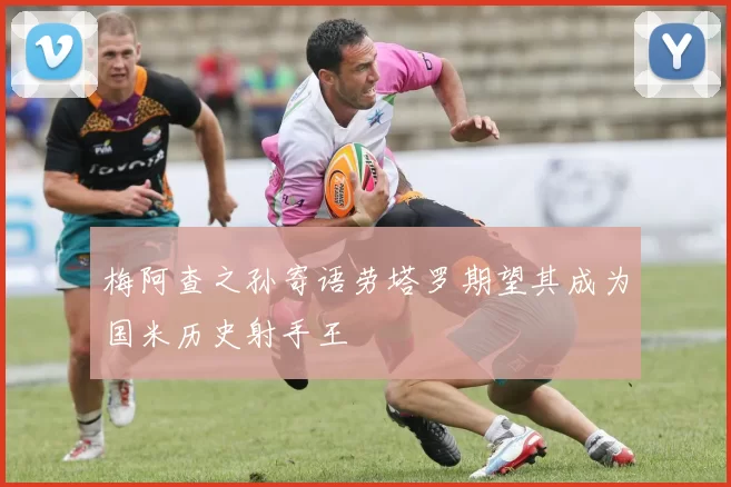 梅阿查之孙寄语劳塔罗期望其成为国米历史射手王