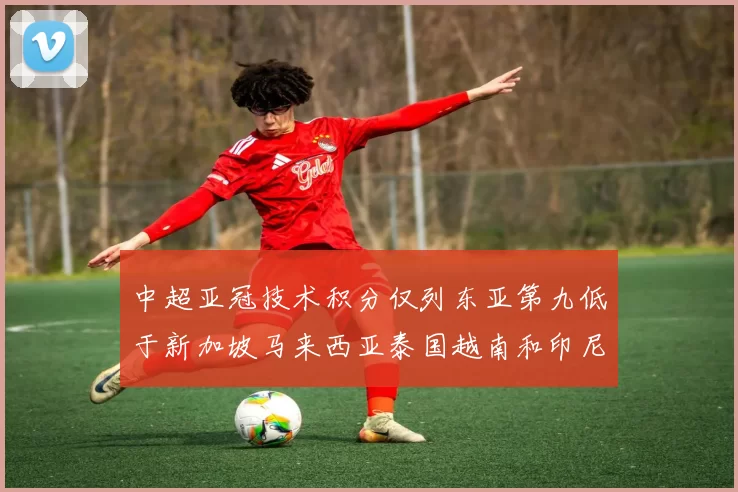 中超亚冠技术积分仅列东亚第九低于新加坡马来西亚泰国越南和印尼