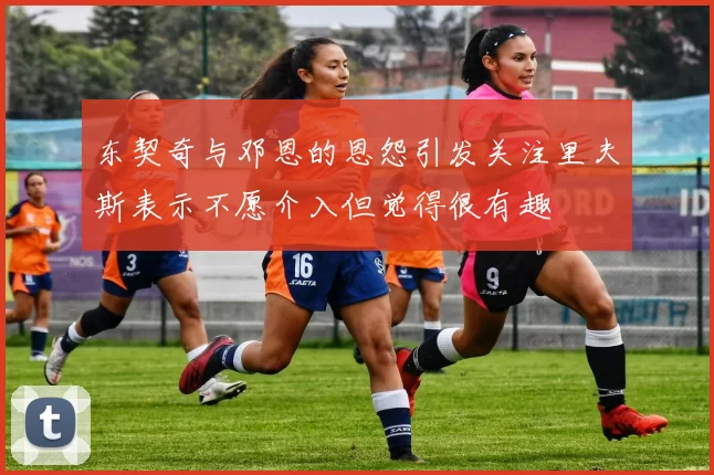 东契奇与邓恩的恩怨引发关注里夫斯表示不愿介入但觉得很有趣