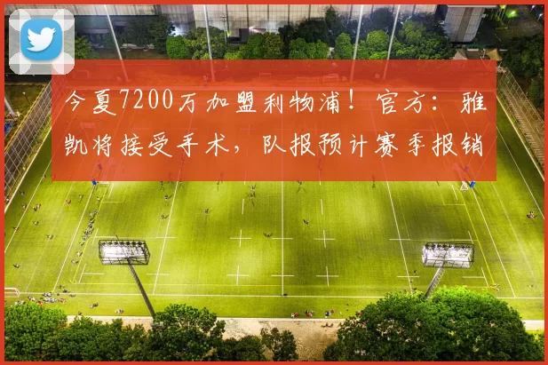 今夏7200万加盟利物浦！官方：雅凯将接受手术，队报预计赛季报销