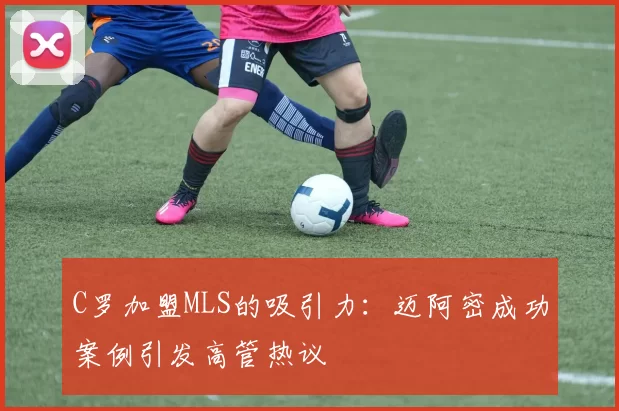 C罗加盟MLS的吸引力：迈阿密成功案例引发高管热议