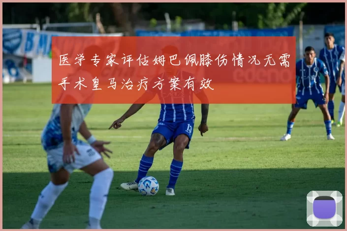 医学专家评估姆巴佩膝伤情况无需手术皇马治疗方案有效