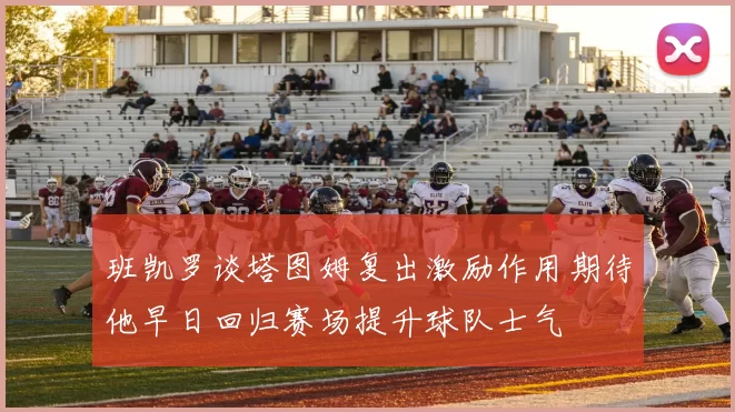 班凯罗谈塔图姆复出激励作用期待他早日回归赛场提升球队士气