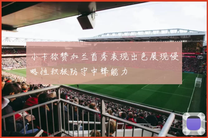 小卡称赞加兰首秀表现出色展现侵略性积极防守中锋能力