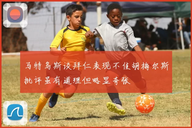 马特乌斯谈拜仁表现不佳胡梅尔斯批评虽有道理但略显夸张
